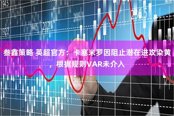 叁鑫策略 英超官方：卡塞米罗因阻止潜在进攻染黄，根据规则VAR未介入