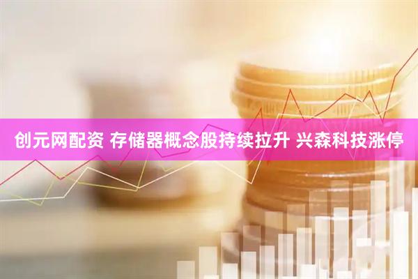 创元网配资 存储器概念股持续拉升 兴森科技涨停