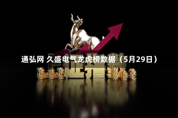 通弘网 久盛电气龙虎榜数据（5月29日）