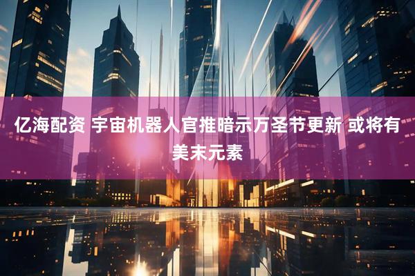 亿海配资 宇宙机器人官推暗示万圣节更新 或将有美末元素