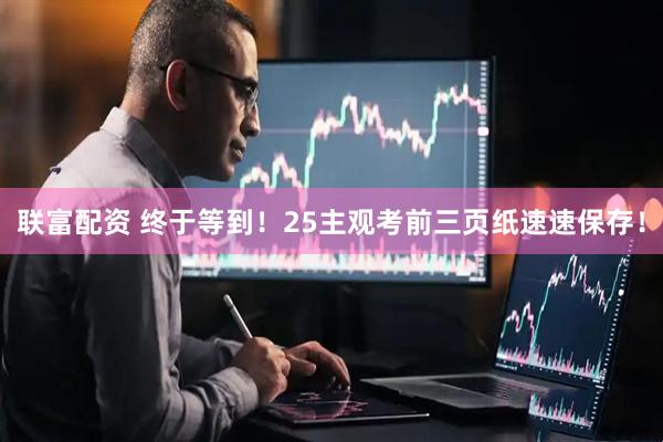 联富配资 终于等到！25主观考前三页纸速速保存！