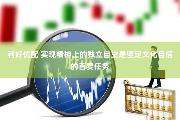 利好优配 实现精神上的独立自主是坚定文化自信的首要任务