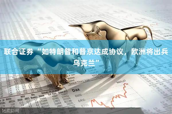 联合证券 “如特朗普和普京达成协议，欧洲将出兵乌克兰”