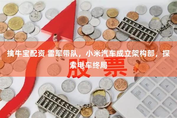 擒牛宝配资 雷军带队，小米汽车成立架构部，探索电车终局