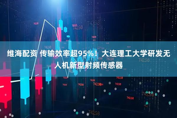 维海配资 传输效率超95%！大连理工大学研发无人机新型射频传感器