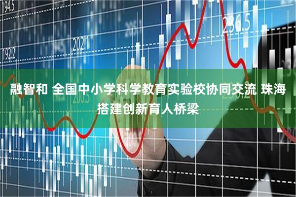 融智和 全国中小学科学教育实验校协同交流 珠海搭建创新育人桥梁
