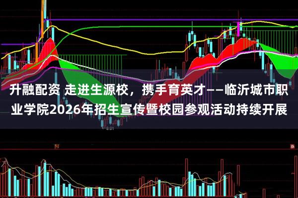 升融配资 走进生源校，携手育英才——临沂城市职业学院2026年招生宣传暨校园参观活动持续开展
