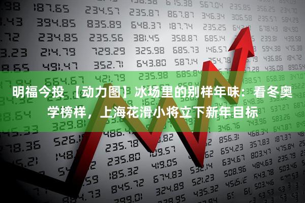 明福今投 【动力图】冰场里的别样年味：看冬奥学榜样，上海花滑小将立下新年目标