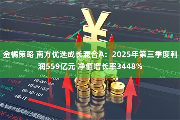金橘策略 南方优选成长混合A：2025年第三季度利润559亿元 净值增长率3448%