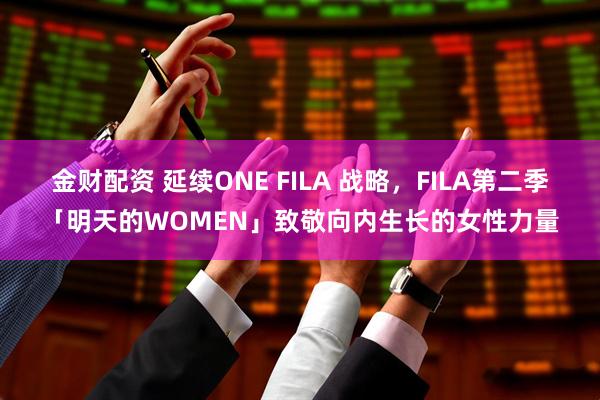 金财配资 延续ONE FILA 战略，FILA第二季「明天的WOMEN」致敬向内生长的女性力量