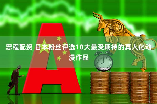 忠程配资 日本粉丝评选10大最受期待的真人化动漫作品