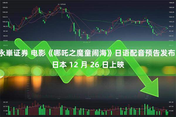 永崋证券 电影《哪吒之魔童闹海》日语配音预告发布，日本 12 月 26 日上映