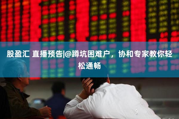 股盈汇 直播预告|@蹲坑困难户，协和专家教你轻松通畅