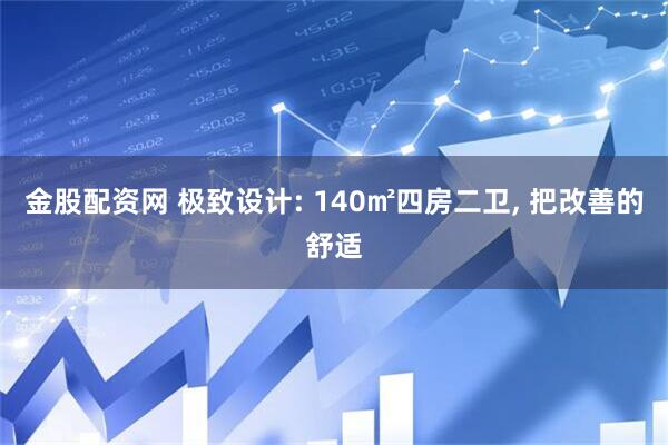 金股配资网 极致设计: 140㎡四房二卫, 把改善的舒适