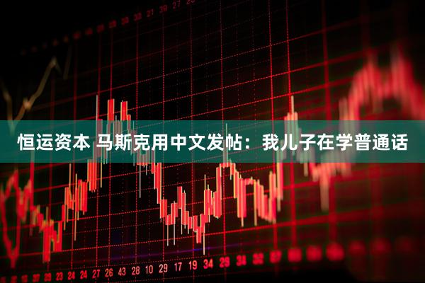 恒运资本 马斯克用中文发帖：我儿子在学普通话