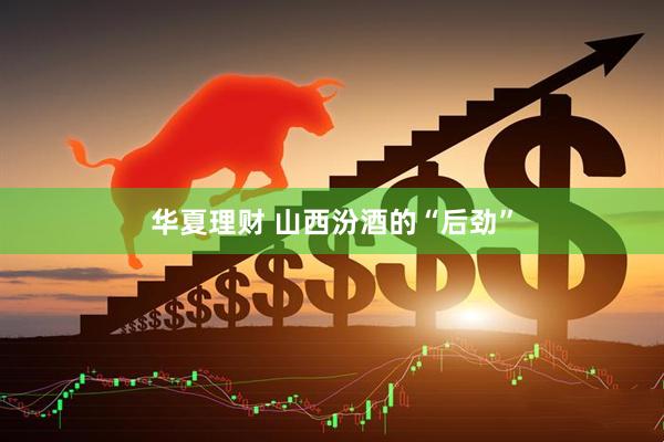 华夏理财 山西汾酒的“后劲”